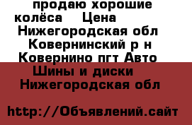 продаю хорошие колёса. › Цена ­ 15 000 - Нижегородская обл., Ковернинский р-н, Ковернино пгт Авто » Шины и диски   . Нижегородская обл.